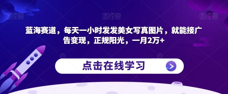 蓝海赛道，每天一小时发发美女写真图片，就能接广告变现，正规阳光，一月2万+【揭秘】-网赚项目众筹网