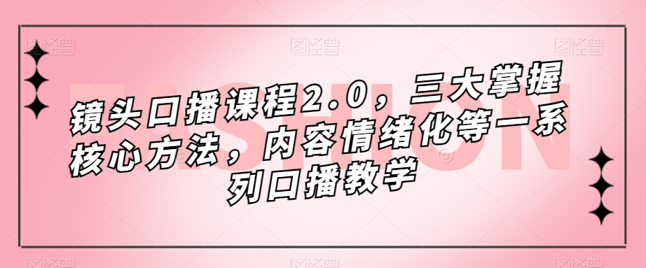 镜头口播课程2.0，三大掌握核心方法，内容情绪化等一系列口播教学-网赚项目众筹网