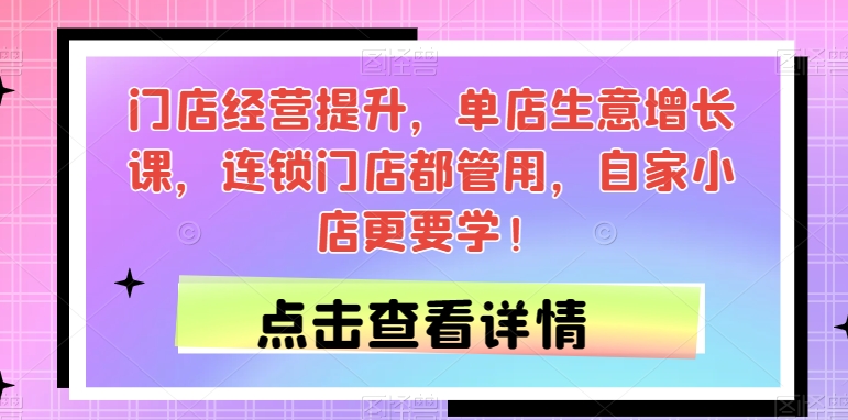 门店经营提升，单店生意增长课，连锁门店都管用，自家小店更要学！-网赚项目众筹网