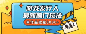 斥资8888学的游戏发行人最新偏门玩法,单作品收益3000+,新手很容易上手【揭秘】-网赚项目众筹网