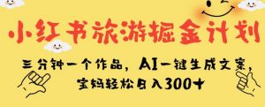 小红书旅游掘金计划,三分钟一个作品,AI一键生成文案,宝妈轻松日入300+【揭秘】-网赚项目众筹网