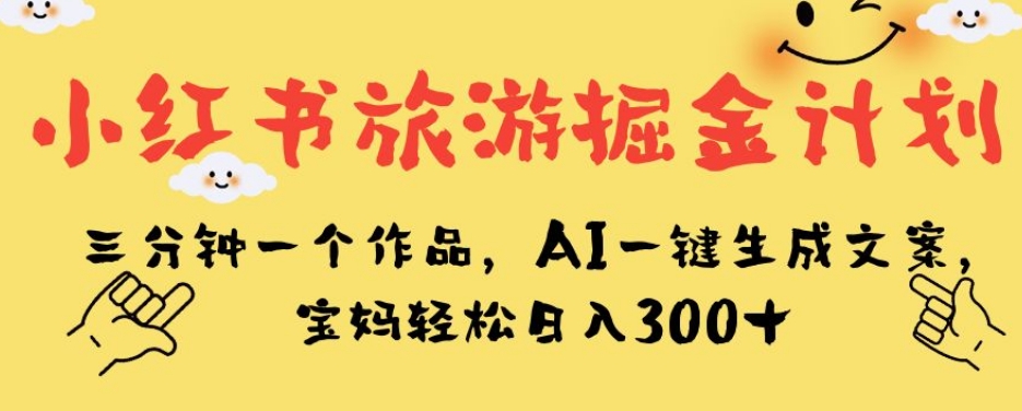 小红书旅游掘金计划，三分钟一个作品，AI一键生成文案，宝妈轻松日入300+【揭秘】-网赚项目众筹网