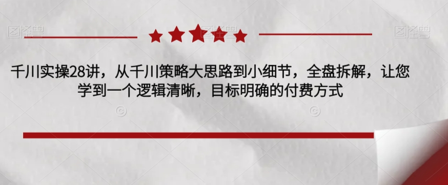 千川实操28讲，从千川策略大思路到小细节，全盘拆解，让您学到一个逻辑清晰，目标明确的付费方式-网赚项目众筹网