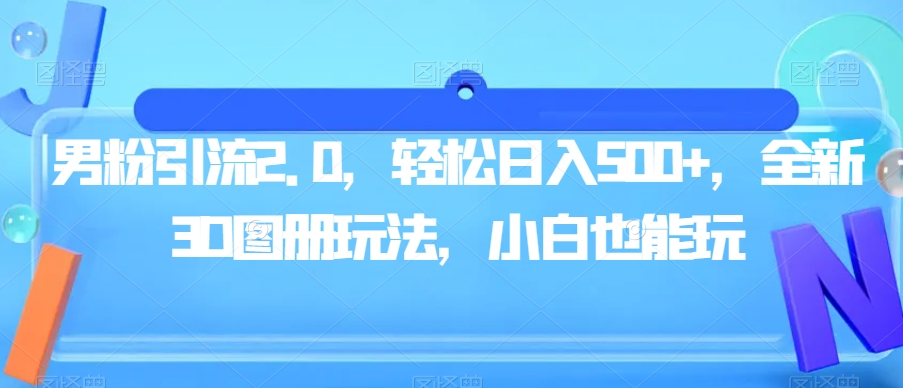 男粉引流2.0，轻松日入500+，全新3D图册玩法，小白也能玩【揭秘】-网赚项目众筹网