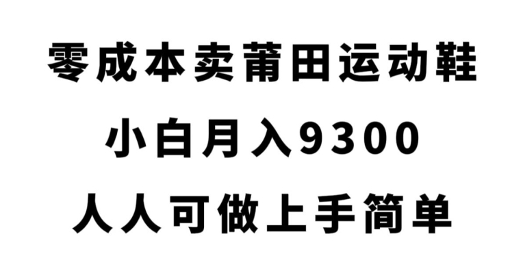 零成本卖莆田运动鞋，小白月入9300，人人可做上手简单【揭秘】-网赚项目众筹网