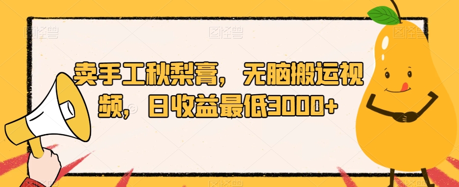 卖手工秋梨膏，无脑搬运视频，日收益最低3000+【揭秘】-网赚项目众筹网