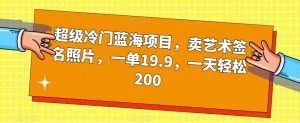 超级冷门蓝海项目,卖艺术签名照片,一单19.9,一天轻松200-网赚项目众筹网