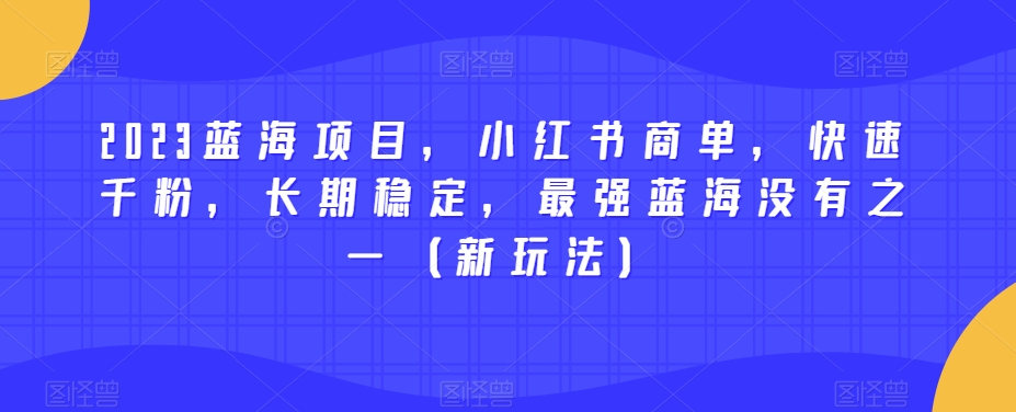 2023蓝海项目，小红书商单，快速千粉，长期稳定，最强蓝海没有之一（新玩法）-网赚项目众筹网