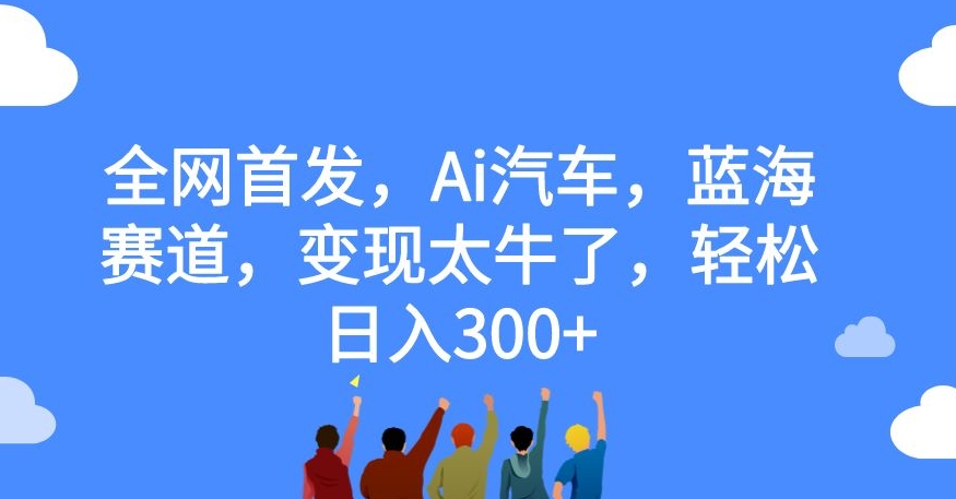 全网首发，Ai汽车，蓝海赛道，变现太牛了，轻松日入300+【揭秘】-网赚项目众筹网