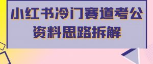 小红书冷门赛道考公资料思路拆解,简单搬运无需操作,转化高涨粉快轻松月入过万-网赚项目众筹网