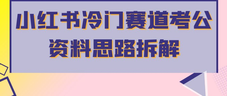 小红书冷门赛道考公资料思路拆解，简单搬运无需操作，转化高涨粉快轻松月入过万-网赚项目众筹网