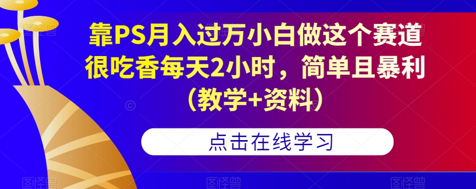 靠PS月入过万小白做这个赛道很吃香每天2小时，简单且暴利（教学+资料）-网赚项目众筹网
