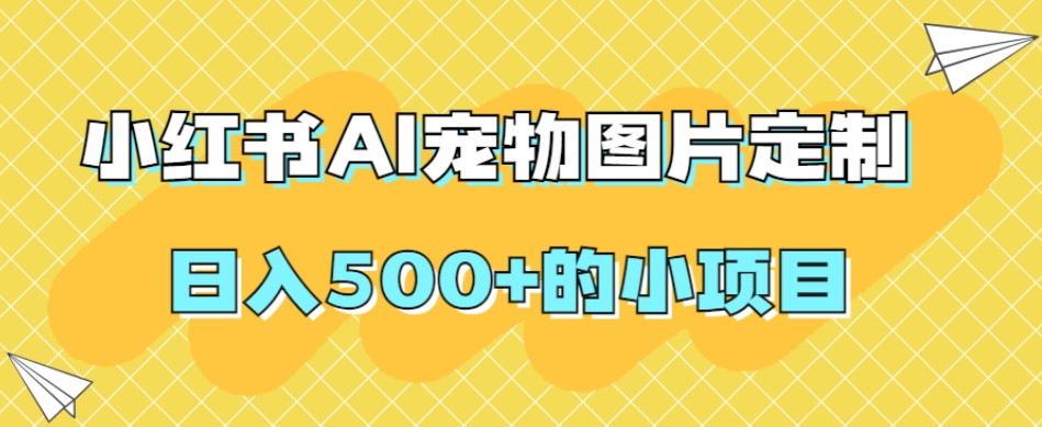 小红书AI宠物图片定制，日入500+的小项目-网赚项目众筹网