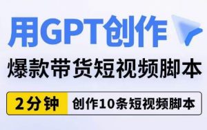 用GPT创作爆款带货短视频脚本，2分钟创作10条短视频脚本-网赚项目众筹网