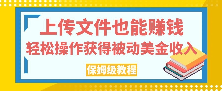 上传文件也能赚钱，轻松操作获得被动美金收入，保姆级教程【揭秘】-网赚项目众筹网