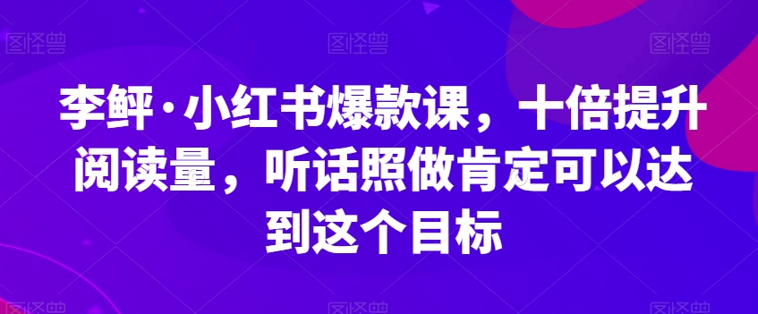 李鲆·小红书爆款课，十倍提升阅读量，听话照做肯定可以达到这个目标-网赚项目众筹网