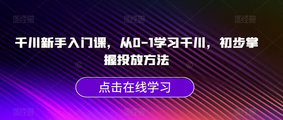 千川新手入门课，从0-1学习千川，初步掌握投放方法-网赚项目众筹网