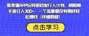 靠渠道APP玩转游戏发行人计划，阴阳师手游日入300+，一个流量都没有照样轻松赚钱（详细教程）-网赚项目众筹网