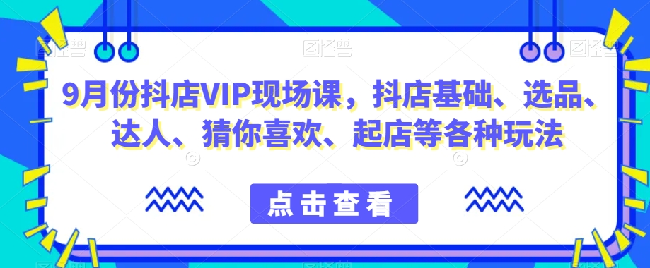 9月份抖店VIP现场课，抖音小店基础、选品、达人、猜你喜欢、起店等各种玩法-网赚项目众筹网