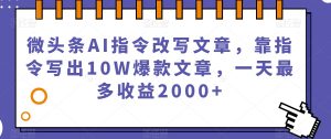 微头条AI指令改写文章，靠指令写出10W爆款文章，一天最多收益2000+【揭秘】-网赚项目众筹网