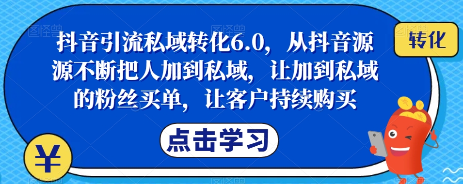 抖音引流私域转化6.0，从抖音源源不断把人加到私域，让加到私域的粉丝买单，让客户持续购买-网赚项目众筹网
