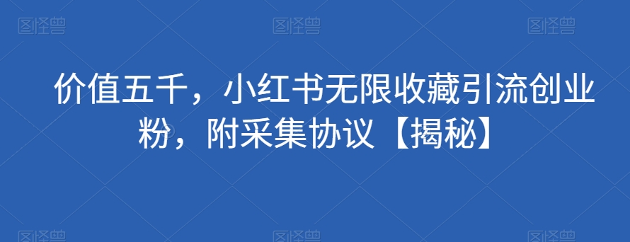 价值五千，小红书无限收藏引流创业粉，附采集协议【揭秘】-网赚项目众筹网