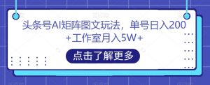 头条号AI矩阵图文玩法，单号日入200+工作室月入5W+【揭秘】-网赚项目众筹网