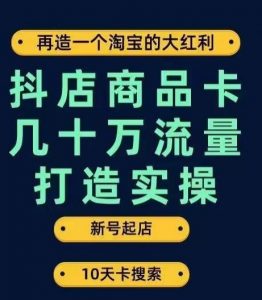 抖店商品卡几十万流量打造实操,从新号起店到一天几十万搜索、推荐流量完整实操步骤-网赚项目众筹网