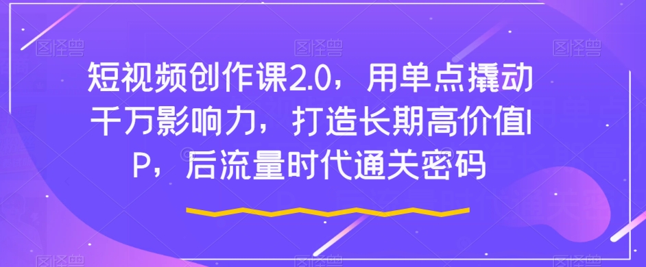 短视频创作课2.0，用单点撬动千万影响力，打造长期高价值IP，后流量时代通关密码-网赚项目众筹网