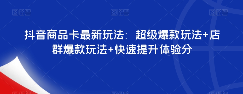 抖音商品卡最新玩法：超级爆款玩法+店群爆款玩法+快速提升体验分-网赚项目众筹网