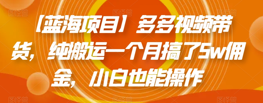 【蓝海项目】多多视频带货，纯搬运一个月搞了5w佣金，小白也能操作【揭秘】-网赚项目众筹网