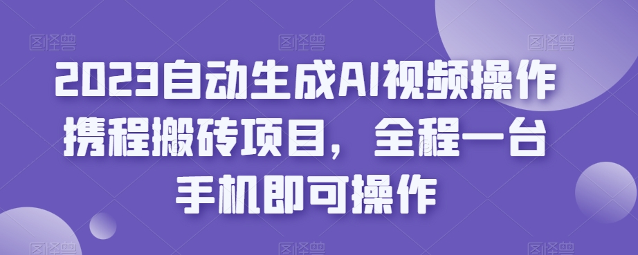2023自动生成AI视频操作携程搬砖项目，全程一台手机即可操作-网赚项目众筹网