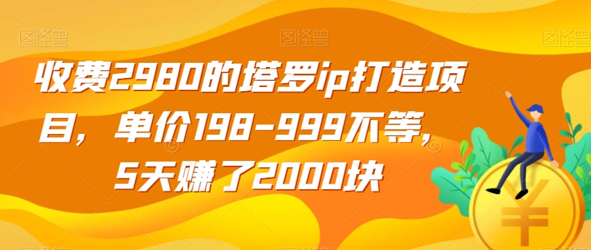 收费2980的塔罗ip打造项目，单价198-999不等，5天赚了2000块【揭秘】-网赚项目众筹网