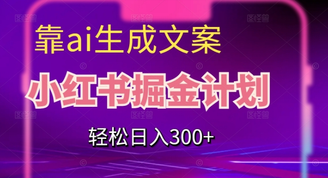靠AI生成文案，小红书掘金计划，轻松日入300+【揭秘】-网赚项目众筹网