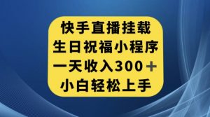 快手挂载生日祝福小程序,一天收入300+,小白轻松上手【揭秘】-网赚项目众筹网