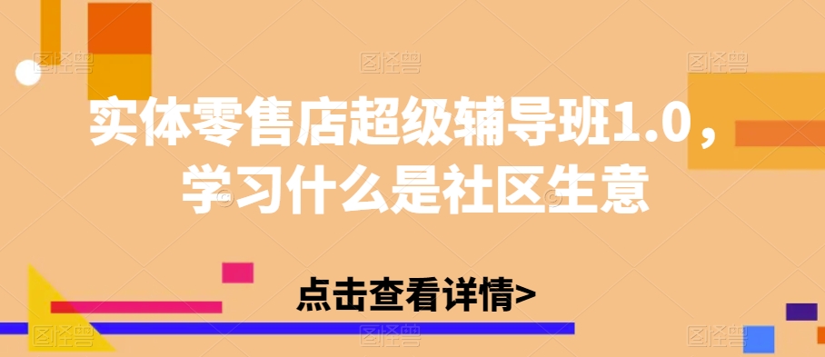 实体零售店超级辅导班1.0，学习什么是社区生意-网赚项目众筹网
