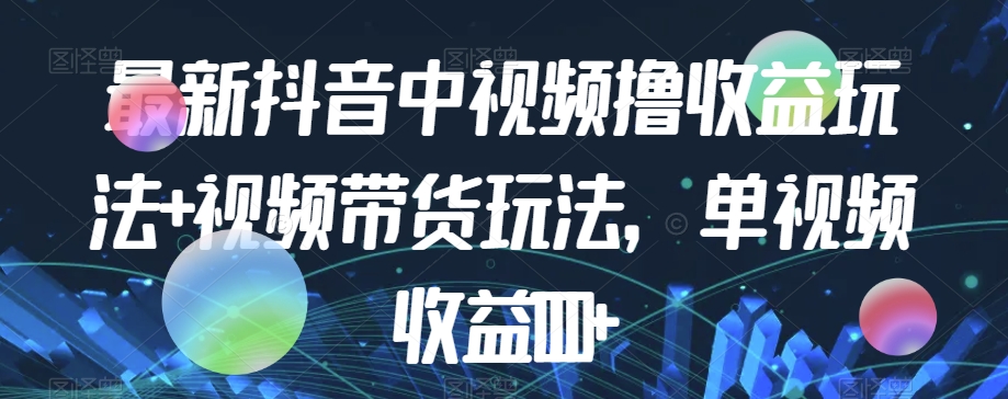 最新抖音中视频撸收益玩法+视频带货，单视频收益1000+-网赚项目众筹网