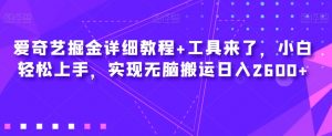 爱奇艺掘金详细教程+工具来了,小白轻松上手,实现无脑搬运日入2600+-网赚项目众筹网