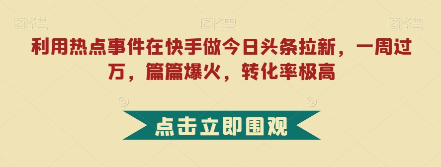 利用热点事件在快手做今日头条拉新，一周过万，篇篇爆火，转化率极高【揭秘】-网赚项目众筹网