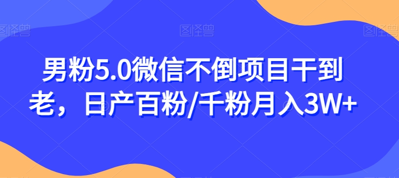 男粉5.0微信不倒项目干到老，日产百粉/千粉月入3W+【揭秘】-网赚项目众筹网