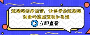 短视频创作运营,让你学会短视频创业的底层逻辑和思维-网赚项目众筹网