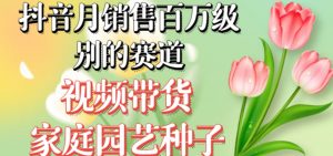 抖音月销售百万级别的赛道,视频带货家庭园艺种子,无需实拍小白可做-网赚项目众筹网
