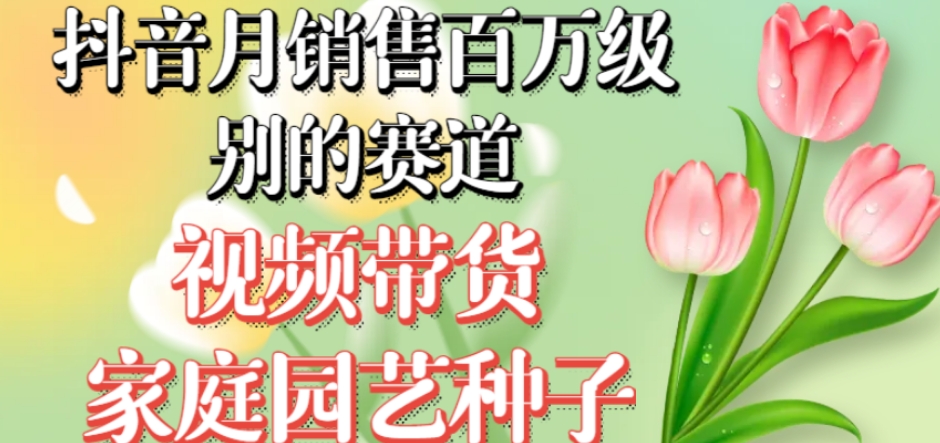 抖音月销售百万级别的赛道，视频带货家庭园艺种子，无需实拍小白可做-网赚项目众筹网