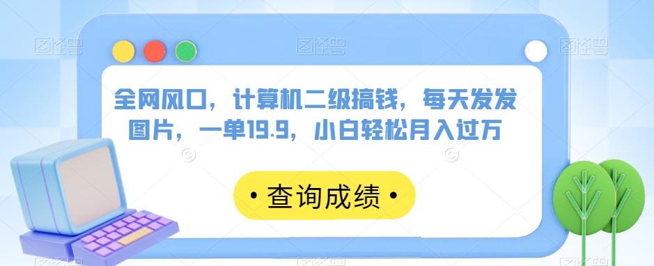 全网风口，计算机二级搞钱，每天发发图片，一单19.9，小白轻松月入过万【揭秘】-网赚项目众筹网