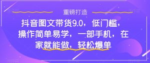 抖音图文带货9.0，低门槛，操作简单易学，一部手机，在家就能做，轻松爆单-网赚项目众筹网