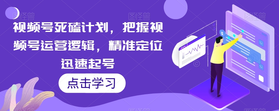 视频号死磕计划，把握视频号运营逻辑，精准定位迅速起号-网赚项目众筹网