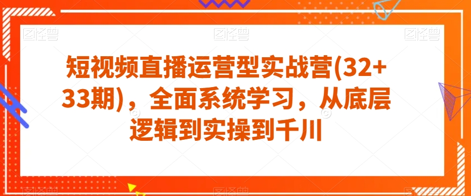 短视频直播运营型实战营(32+33期)，全面系统学习，从底层逻辑到实操到千川-网赚项目众筹网