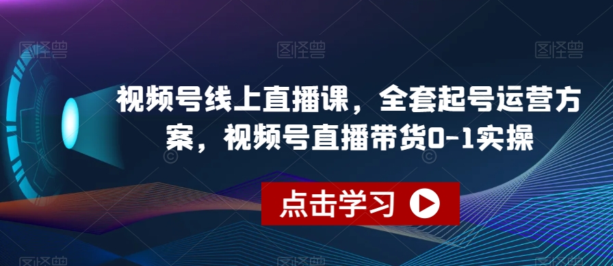 视频号线上直播课，全套起号运营方案，视频号直播带货0-1实操-网赚项目众筹网