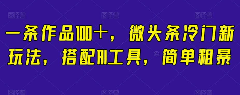 一条作品100＋，微头条冷门新玩法，搭配AI工具，简单粗暴【揭秘】-网赚项目众筹网