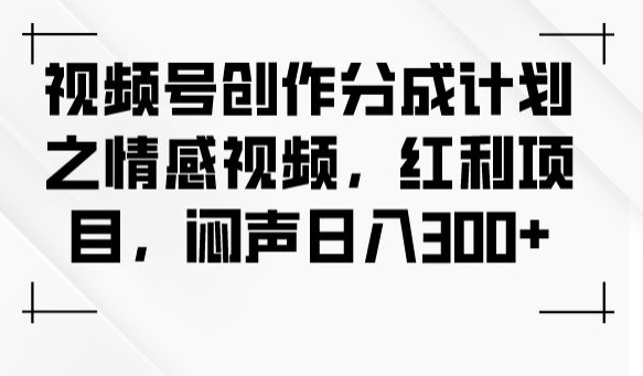 视频号创作分成计划之情感视频，红利项目，闷声日入300+-网赚项目众筹网